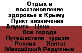 Отдых и восстановление здоровья в Крыму. › Пункт назначения ­ Алушта › Цена ­ 10 000 - Все города Путешествия, туризм » Россия   . Ханты-Мансийский,Радужный г.